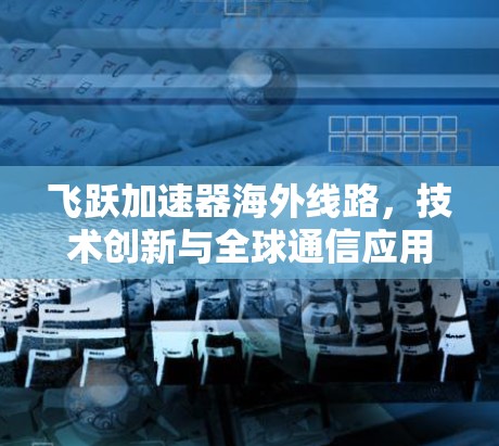 飞跃加速器海外线路，技术创新与全球通信应用
