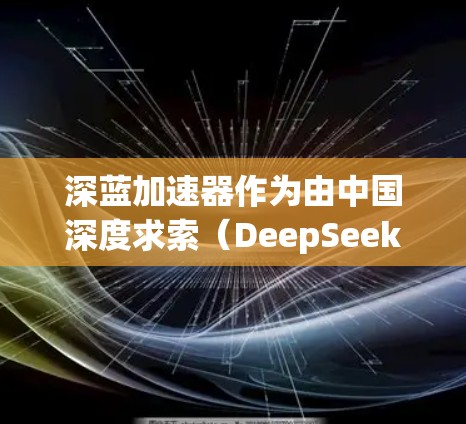 深蓝加速器作为由中国深度求索（DeepSeek）公司开发的AI加速器，其海外访问情况可以从以下几个方面进行分析