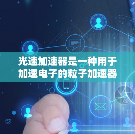 光速加速器是一种用于加速电子的粒子加速器，其工作原理基于电场和磁场的结合，能够将电子加速到极高的速度，接近光速。以下是对光速加速器的详细介绍