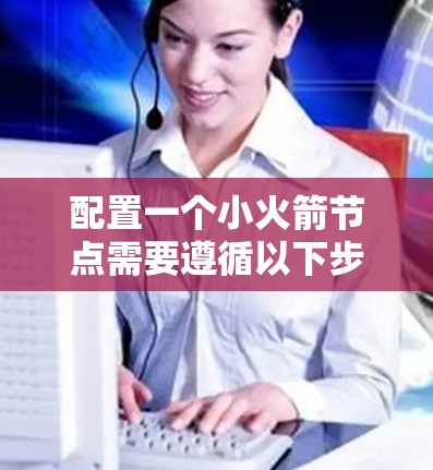配置一个小火箭节点需要遵循以下步骤，确保顺利运行