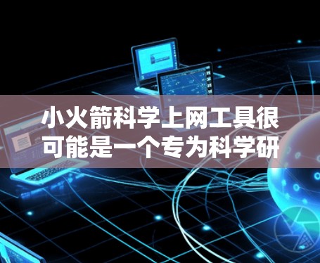 小火箭科学上网工具很可能是一个专为科学研究设计的在线平台，旨在帮助用户快速查找和分析科学文献和数据。以下是一些可能的功能和应用场景