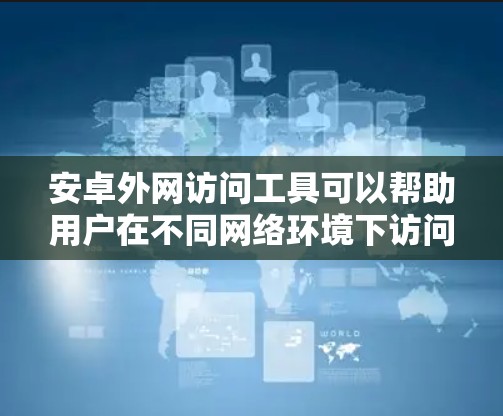 安卓外网访问工具可以帮助用户在不同网络环境下访问受限制的资源或服务。以下是一些常用的方法