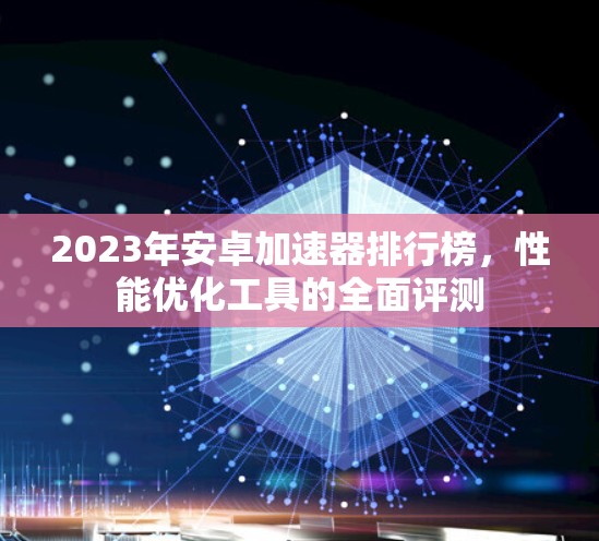 2023年安卓加速器排行榜，性能优化工具的全面评测