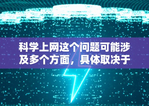 科学上网这个问题可能涉及多个方面，具体取决于你的需求。以下是一些可能的解释和建议