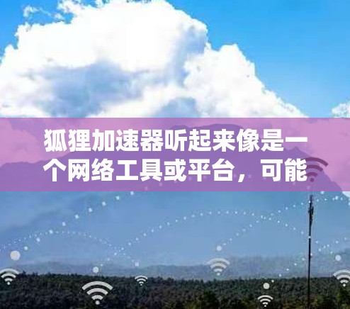 狐狸加速器听起来像是一个网络工具或平台，可能与加速访问网站或数据传输有关。然而，截至我的知识更新日期（2024年7月）并没有广泛知名的叫做狐狸加速器的具体产品或服务