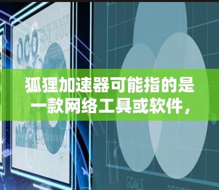 狐狸加速器可能指的是一款网络工具或软件，常见于网络爬取、代理服务器或加速访问互联网的场景。然而，具体的功能和用途可能因不同开发者或社区的定义而有所不同