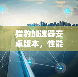 猎豹加速器安卓版本，性能优化的利器
