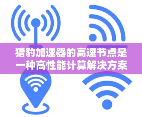 猎豹加速器的高速节点是一种高性能计算解决方案，专为需要快速处理复杂数据任务的应用场景设计。以下是对其的详细分析