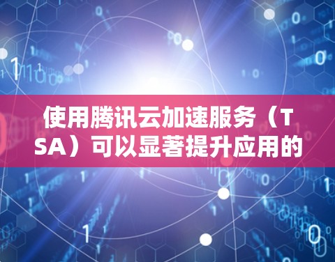使用腾讯云加速服务（TSA）可以显著提升应用的性能和网络响应速度。以下是详细的使用步骤和注意事项