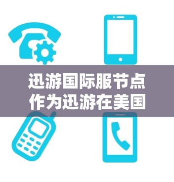 迅游国际服节点作为迅游在美国市场的重要战略举措，旨在通过本地化管理提升品牌影响力和市场竞争力。以下是对迅游国际服节点的详细分析