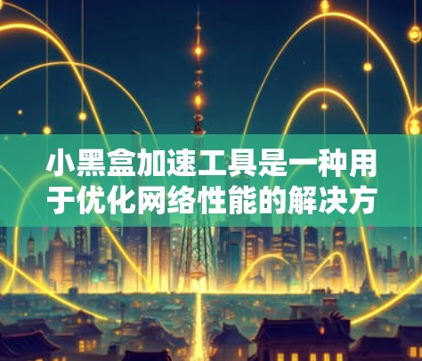 小黑盒加速工具是一种用于优化网络性能的解决方案，旨在通过缓存数据、减少延迟和提高传输速度来提升整体网络体验。以下是使用它的详细指南