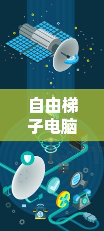 自由梯子电脑端，通信工程中高效便捷的解决方案