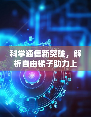 科学通信新突破，解析自由梯子助力上网技术