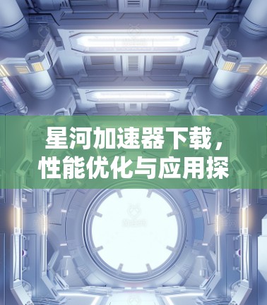 星河加速器下载，性能优化与应用探索