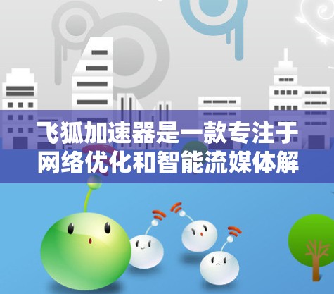 飞狐加速器是一款专注于网络优化和智能流媒体解决方案的科技类APP，旨在帮助用户提升网络体验，增强视频播放效果。以下是关于飞狐加速器手机APP的一些关键信息