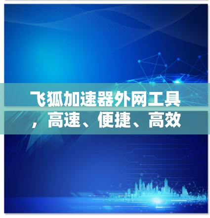 飞狐加速器外网工具，高速、便捷、高效的网络解决方案