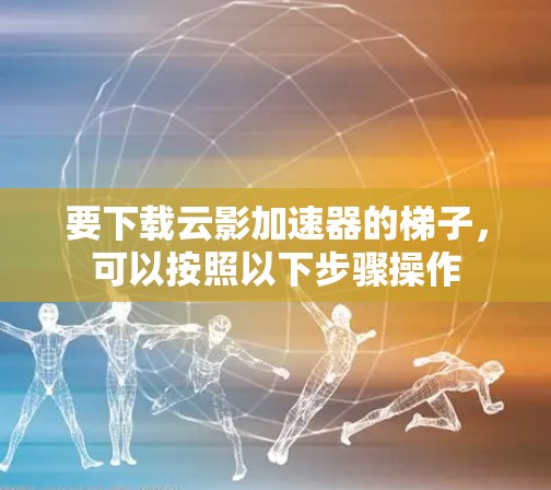 要下载云影加速器的梯子,可以按照以下步骤操作 要下载云影加速器的梯子,可以按照以下步骤操作