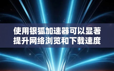 使用银狐加速器可以显著提升网络浏览和下载速度，以下是详细的使用步骤和注意事项