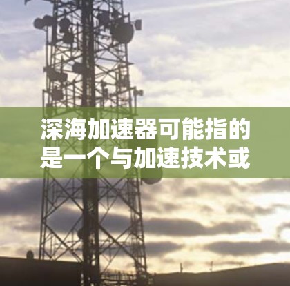 深海加速器可能指的是一个与加速技术或加密算法相关的项目，但由于信息不够明确，我无法提供具体的最新版本信息。以下是一些可能的建议，帮助你查找深海加速器的最新版本