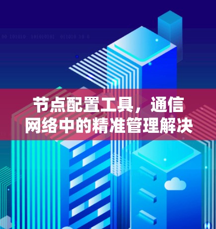 节点配置工具，通信网络中的精准管理解决方案