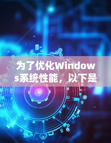 为了优化Windows系统性能，以下是一些高效的加速工具，每个工具都有具体的功能和使用建议