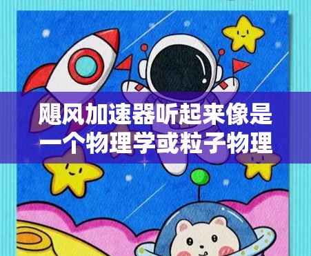 飓风加速器听起来像是一个物理学或粒子物理相关的项目，可能是某个科研机构或实验室的项目名称。为了找到其官网或相关信息，您可以按照以下步骤操作