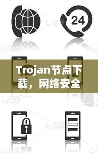 Trojan节点下载，网络安全威胁的潜在隐患