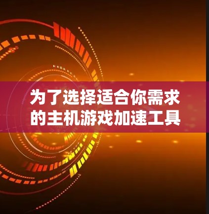为了选择适合你需求的主机游戏加速工具，可以按照以下步骤进行
