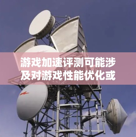 游戏加速评测可能涉及对游戏性能优化或加速技术的评估，确保游戏在不同硬件和软件配置下能够流畅运行。以下是一些可能的步骤和方法