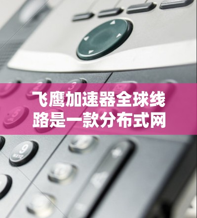 飞鹰加速器全球线路是一款分布式网络加速解决方案，旨在为全球范围内的数据传输和访问提供高效、低延迟的服务。以下是对其的详细分析