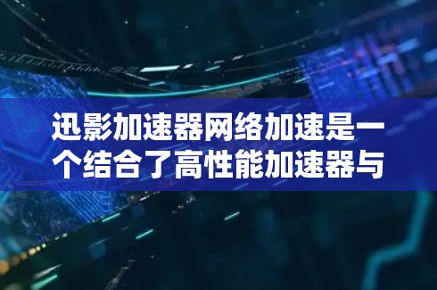 迅影加速器网络加速是一个结合了高性能加速器与网络优化技术的解决方案，旨在提升数据处理和网络传输效率。以下是对该概念的详细分析