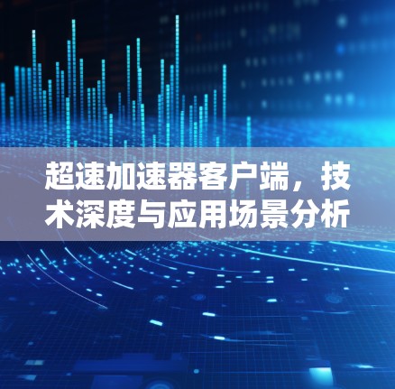 超速加速器客户端，技术深度与应用场景分析