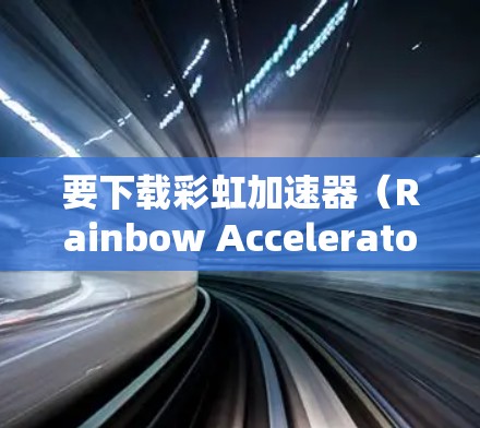 要下载彩虹加速器（Rainbow Accelerator）您可以按照以下步骤操作