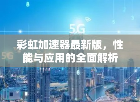 彩虹加速器最新版，性能与应用的全面解析