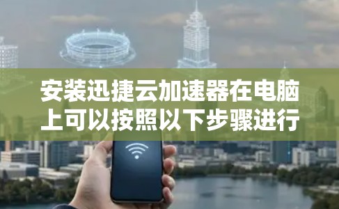 安装迅捷云加速器在电脑上可以按照以下步骤进行