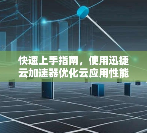 快速上手指南，使用迅捷云加速器优化云应用性能