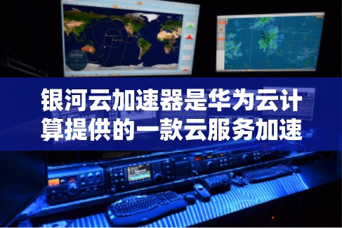 银河云加速器是华为云计算提供的一款云服务加速解决方案，旨在优化云计算环境中的性能和资源利用率。以下是下载银河云加速器的步骤