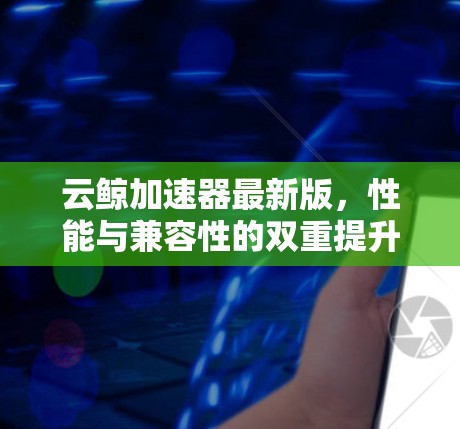 云鲸加速器最新版，性能与兼容性的双重提升