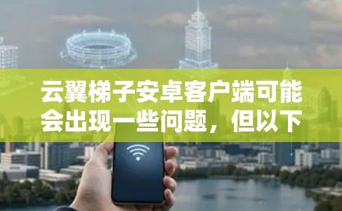 云翼梯子安卓客户端可能会出现一些问题，但以下是一些常见问题及其解决方法
