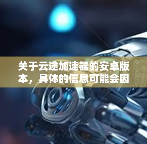 关于云途加速器的安卓版本，具体的信息可能会因版本而异。以下是一些可能的信息和建议