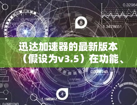 迅达加速器的最新版本（假设为v3.5）在功能、性能和用户体验方面有了显著的提升，具体包括以下改进