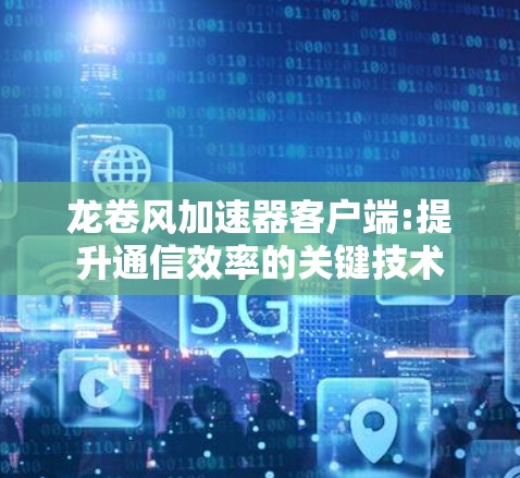 龙卷风加速器客户端:提升通信效率的关键技术