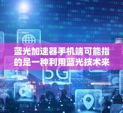 蓝光加速器手机端可能指的是一种利用蓝光技术来加速电子束或光子束的装置，常用于显示技术或其他电子应用。在手机端，这可能涉及到手机上的某些硬件或软件技术，以实现类似的加速效果