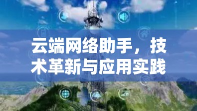 云端网络助手，技术革新与应用实践