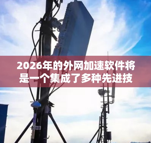 2026年的外网加速软件将是一个集成了多种先进技术的高级网络解决方案，旨在优化企业的外部数据传输效率和安全性。以下是该软件可能具备的关键特点