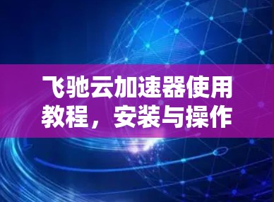 飞驰云加速器使用教程，安装与操作