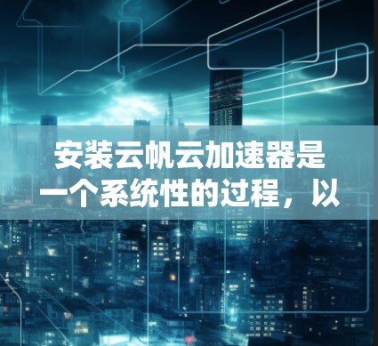 安装云帆云加速器是一个系统性的过程，以下是分步骤的指南，帮助您顺利完成安装和配置