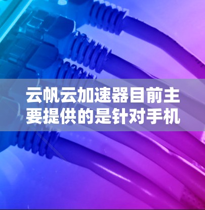 云帆云加速器目前主要提供的是针对手机和平板的客户端应用，而电脑版本尚未推出专门的客户端。然而，你仍然可以通过网页版访问云帆云加速器服务，使用此服务的功能