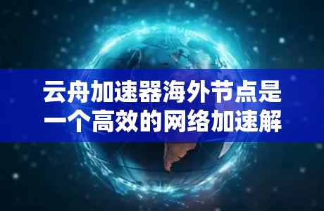云舟加速器海外节点是一个高效的网络加速解决方案，专为需要快速访问国际网络资源的用户设计。它通过建立海外服务器（节点）来优化数据传输速度和安全性，帮助用户快速访问国外网站、下载大文件或连接到国际云服务