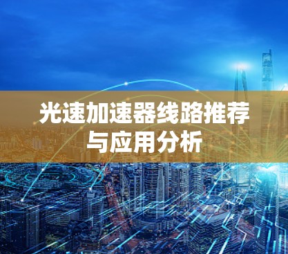 光速加速器线路推荐与应用分析 光速加速器线路推荐与应用分析